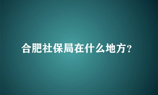 合肥社保局在什么地方？
