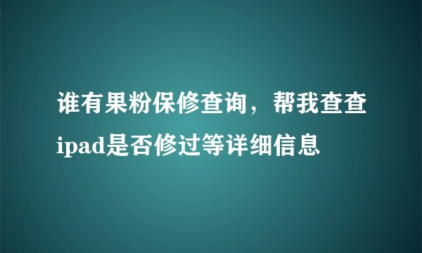 谁有果粉保修查询，帮我查查ipad是否修过等详细信息