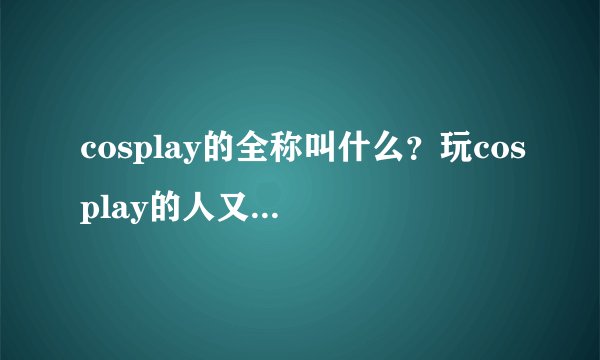 cosplay的全称叫什么？玩cosplay的人又叫什么呢?