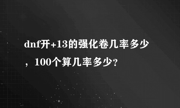 dnf开+13的强化卷几率多少，100个算几率多少？