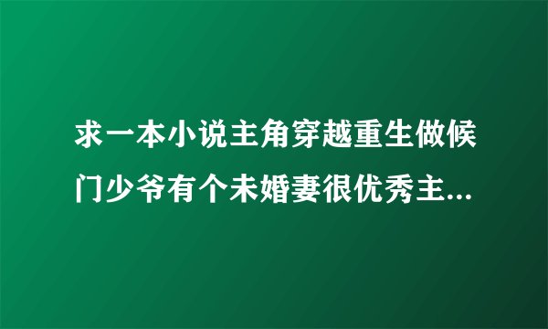 求一本小说主角穿越重生做候门少爷有个未婚妻很优秀主角开药店卖金创药药店里有个小美女喜欢主角
