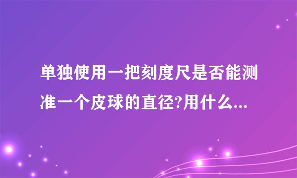 单独使用一把刻度尺是否能测准一个皮球的直径?用什么别的工具配合起来可以测准皮球的直径