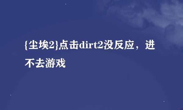 {尘埃2}点击dirt2没反应，进不去游戏