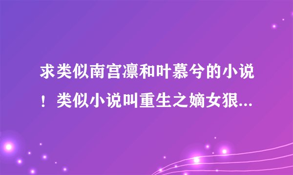 求类似南宫凛和叶慕兮的小说！类似小说叫重生之嫡女狠绝色！求其他类似小说！