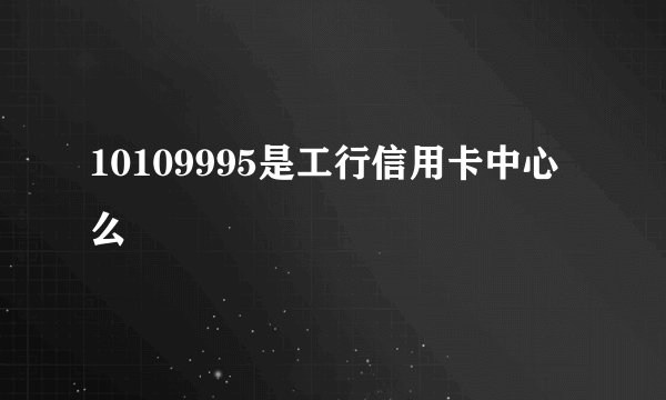 10109995是工行信用卡中心么