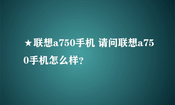 ★联想a750手机 请问联想a750手机怎么样?