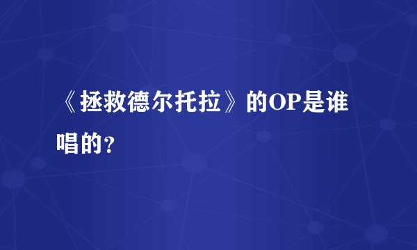 《拯救德尔托拉》的OP是谁唱的?