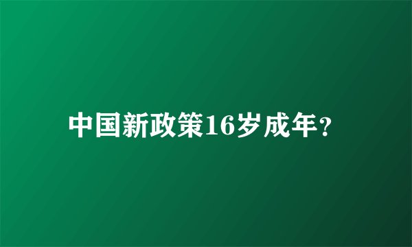 中国新政策16岁成年?