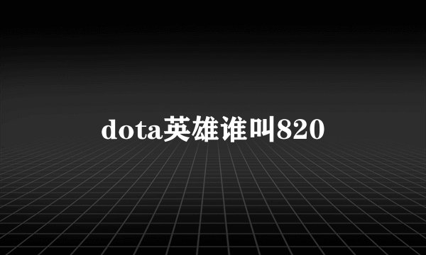 dota英雄谁叫820
