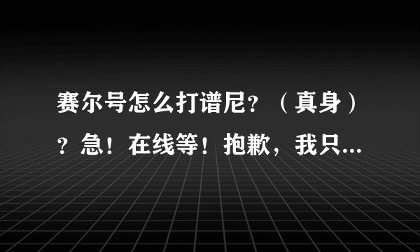 赛尔号怎么打谱尼?(真身)?急!在线等!抱歉,我只有22分!悬赏就20分吧!