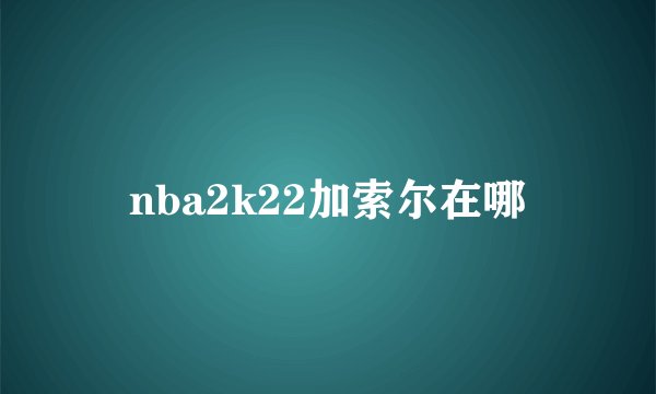nba2k22加索尔在哪