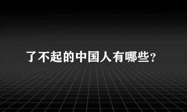 了不起的中国人有哪些？