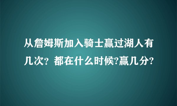 从詹姆斯加入骑士赢过湖人有几次？都在什么时候?赢几分?