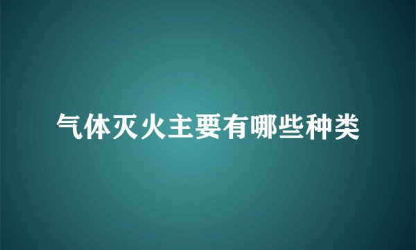 气体灭火主要有哪些种类