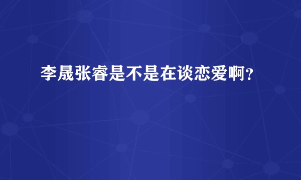李晟张睿是不是在谈恋爱啊？