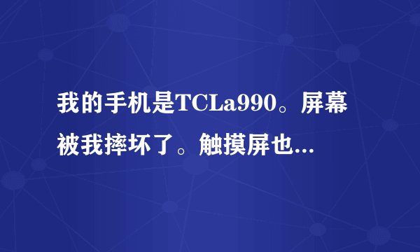 我的手机是TCLa990。屏幕被我摔坏了。触摸屏也坏了。要修大概要多少钱。