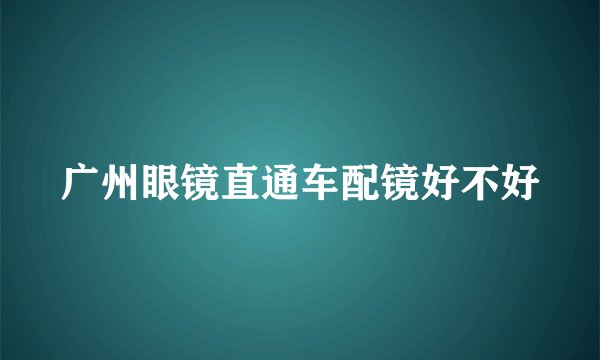 广州眼镜直通车配镜好不好