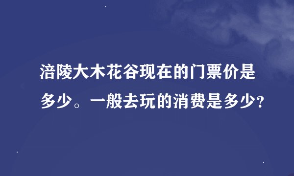 涪陵大木花谷现在的门票价是多少。一般去玩的消费是多少？