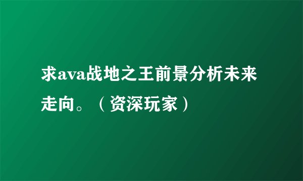 求ava战地之王前景分析未来走向。(资深玩家)