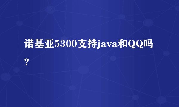 诺基亚5300支持java和QQ吗？