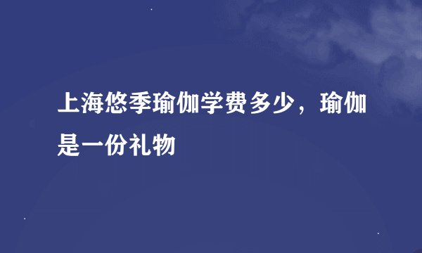 上海悠季瑜伽学费多少,瑜伽是一份礼物