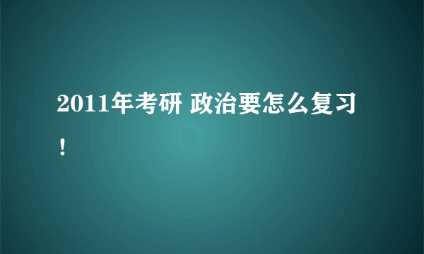 2011年考研 政治要怎么复习！
