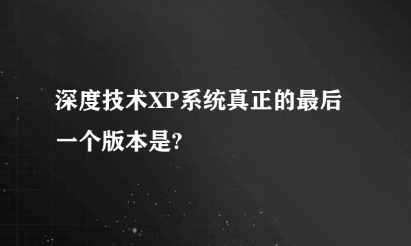 深度技术XP系统真正的最后一个版本是?