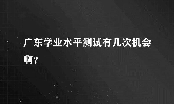 广东学业水平测试有几次机会啊？