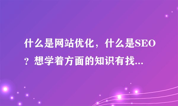 什么是网站优化，什么是SEO？想学着方面的知识有找不着门路，，，求指教。。。