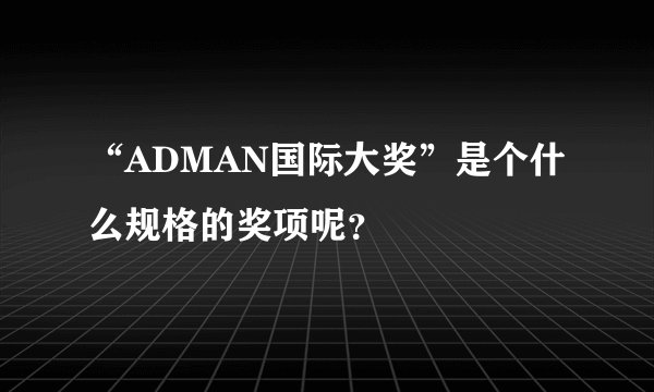 “ADMAN国际大奖”是个什么规格的奖项呢？
