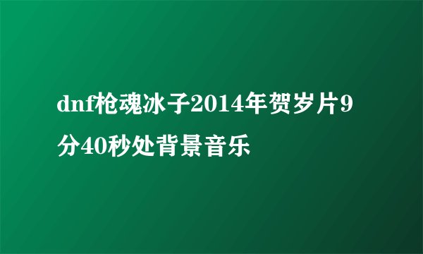 dnf枪魂冰子2014年贺岁片9分40秒处背景音乐