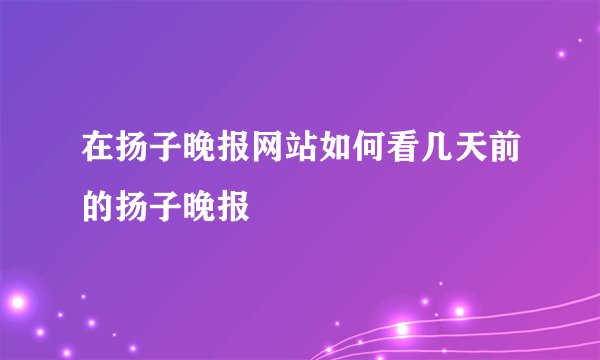 在扬子晚报网站如何看几天前的扬子晚报