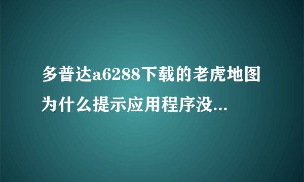 多普达a6288下载的老虎地图为什么提示应用程序没安装呀怎么安装呀 急急急急急了