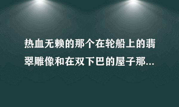 热血无赖的那个在轮船上的翡翠雕像和在双下巴的屋子那得雕像怎么拿，轮船上的房间进不去啊~~求高手解答