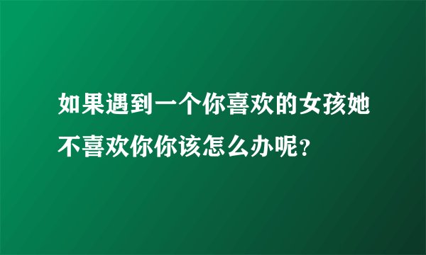 如果遇到一个你喜欢的女孩她不喜欢你你该怎么办呢?