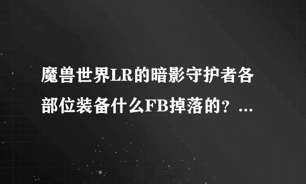 魔兽世界LR的暗影守护者各部位装备什么FB掉落的？最好能说详细点。谢谢。