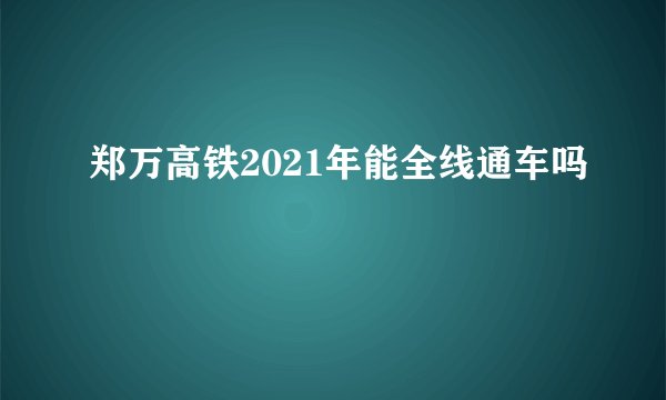郑万高铁2021年能全线通车吗