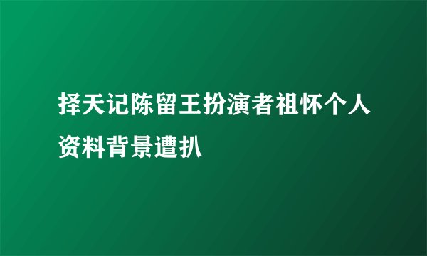 择天记陈留王扮演者祖怀个人资料背景遭扒