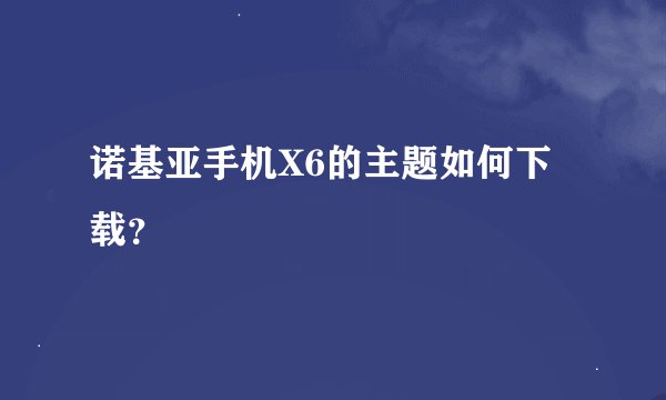 诺基亚手机X6的主题如何下载?