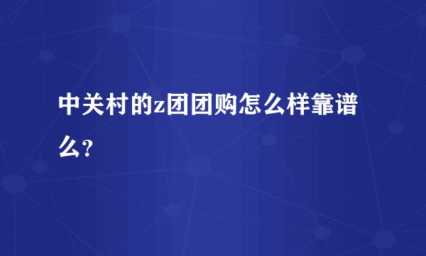 中关村的z团团购怎么样靠谱么？