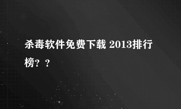 杀毒软件免费下载 2013排行榜？？