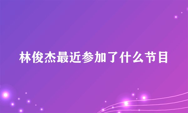 林俊杰最近参加了什么节目