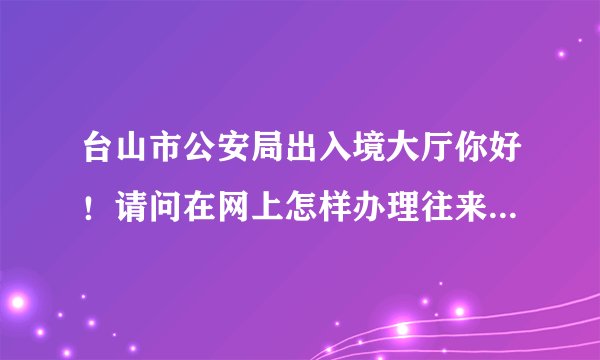 台山市公安局出入境大厅你好!请问在网上怎样办理往来港澳通行证续期签证?那个网址?