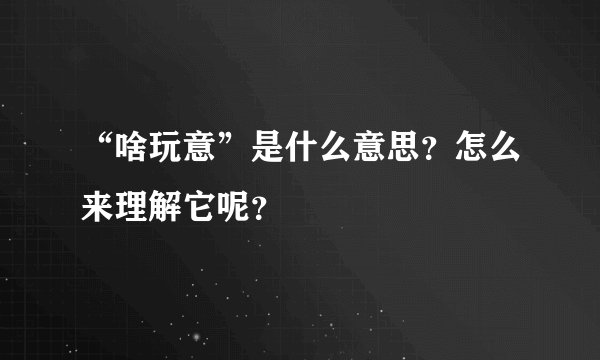 “啥玩意”是什么意思?怎么来理解它呢?