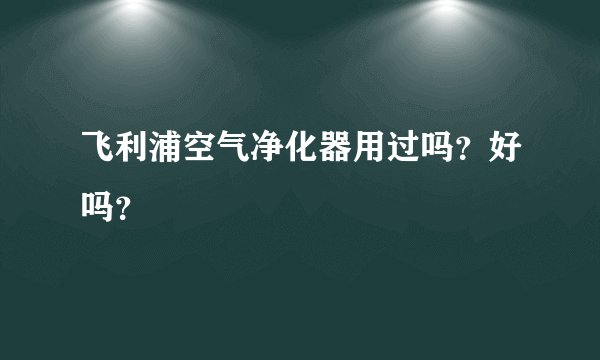 飞利浦空气净化器用过吗?好吗?