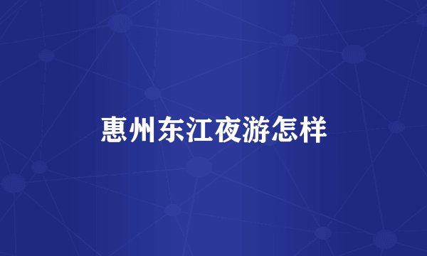惠州东江夜游怎样