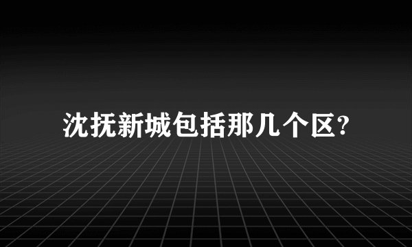 沈抚新城包括那几个区?