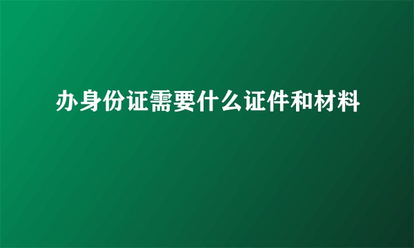 办身份证需要什么证件和材料