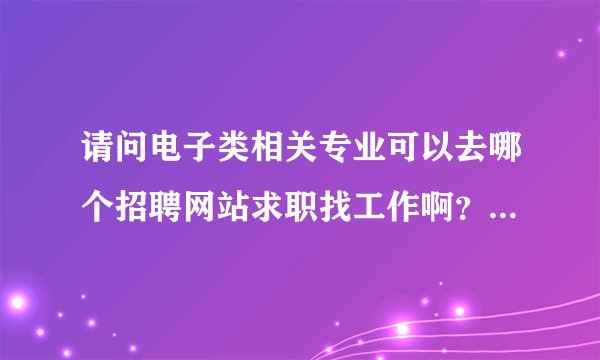 请问电子类相关专业可以去哪个招聘网站求职找工作啊？要专业性强点的！