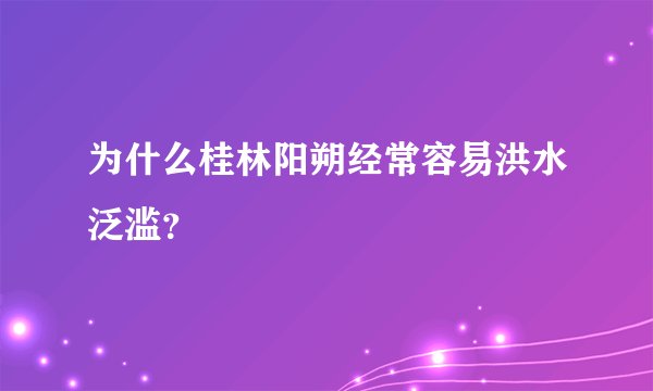 为什么桂林阳朔经常容易洪水泛滥？